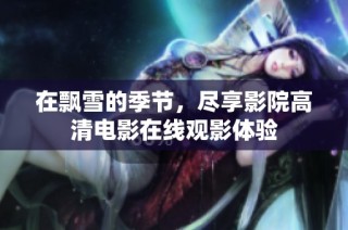 在飘雪的季节，尽享影院高清电影在线观影体验