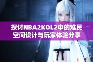 探讨NBA2KOL2中的难民空间设计与玩家体验分享