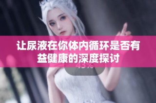 让尿液在你体内循环是否有益健康的深度探讨