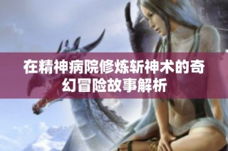 在精神病院修炼斩神术的奇幻冒险故事解析