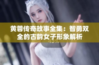 黄蓉传奇故事全集：智勇双全的古韵女子形象解析