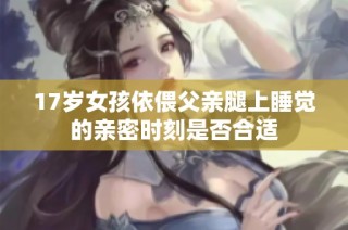 17岁女孩依偎父亲腿上睡觉的亲密时刻是否合适