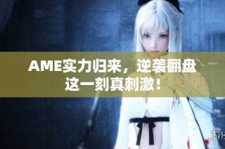 AME实力归来，逆袭翻盘这一刻真刺激！
