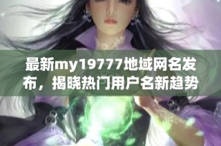 最新my19777地域网名发布，揭晓热门用户名新趋势