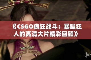 《CSGO疯狂战斗：暴躁狂人的高清大片精彩回顾》