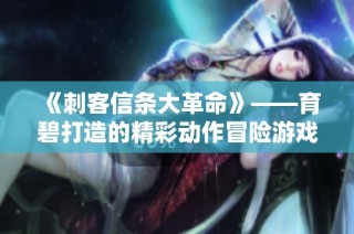 《刺客信条大革命》——育碧打造的精彩动作冒险游戏解析