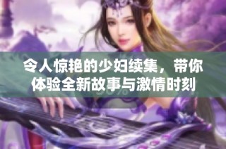 令人惊艳的少妇续集，带你体验全新故事与激情时刻