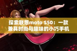 探索联想moto S50：一款兼具时尚与趣味的小巧手机