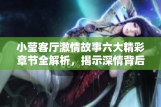小莹客厅激情故事六大精彩章节全解析，揭示深情背后秘密