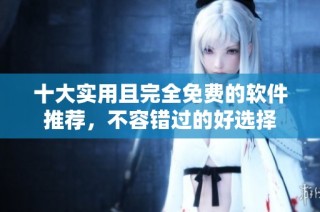 十大实用且完全免费的软件推荐，不容错过的好选择