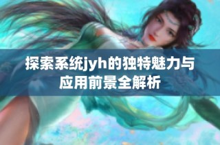 探索系统jyh的独特魅力与应用前景全解析