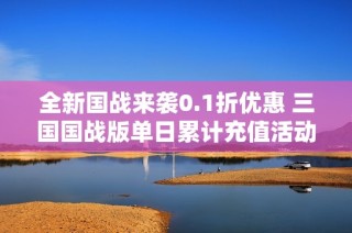 全新国战来袭0.1折优惠 三国国战版单日累计充值活动开启