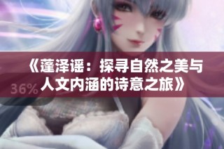 《蓬泽谣：探寻自然之美与人文内涵的诗意之旅》