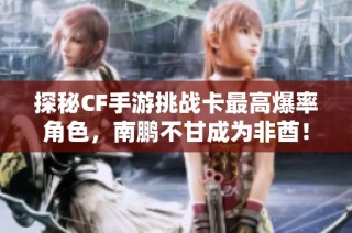 探秘CF手游挑战卡最高爆率角色，南鹏不甘成为非酋！