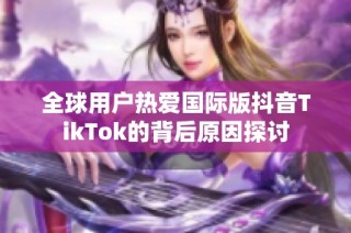 全球用户热爱国际版抖音TikTok的背后原因探讨