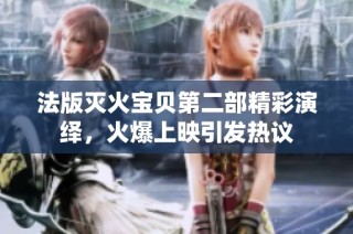 法版灭火宝贝第二部精彩演绎，火爆上映引发热议