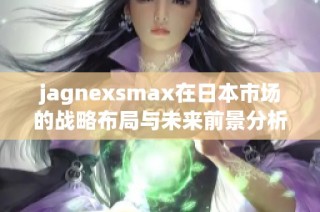 jagnexsmax在日本市场的战略布局与未来前景分析