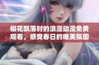 樱花飘落时的浪漫动漫免费观看，感受春日的唯美氛围