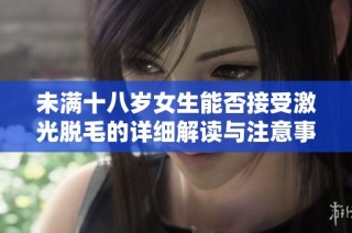 未满十八岁女生能否接受激光脱毛的详细解读与注意事项