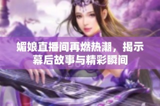 媚娘直播间再燃热潮，揭示幕后故事与精彩瞬间
