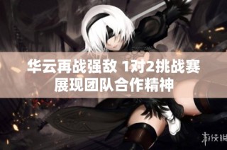 华云再战强敌 1对2挑战赛展现团队合作精神