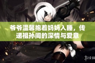 爷爷温馨抱着妈妈入睡，传递祖孙间的深情与爱意