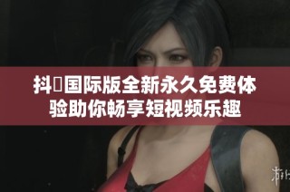 抖抈国际版全新永久免费体验助你畅享短视频乐趣