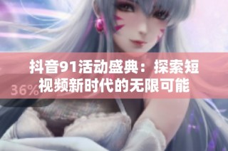 抖音91活动盛典：探索短视频新时代的无限可能