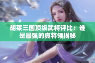 胡莱三国顶级武将评比:谁是最强的真将领揭秘