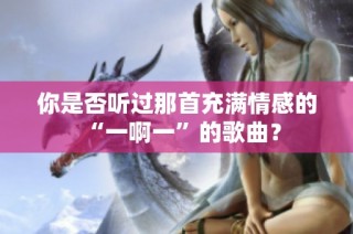 你是否听过那首充满情感的“一啊一”的歌曲？