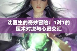 沈医生的奇妙冒险：1对1的医术对决与心灵交汇