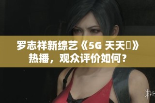 罗志祥新综艺《5G 天天奭》热播，观众评价如何？