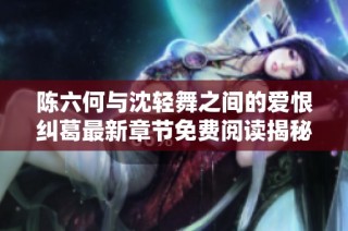陈六何与沈轻舞之间的爱恨纠葛最新章节免费阅读揭秘
