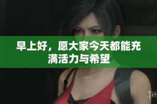 早上好，愿大家今天都能充满活力与希望