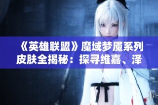 《英雄联盟》魔域梦魇系列皮肤全揭秘：探寻维嘉、泽丽与派克的魅力