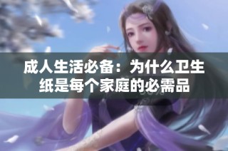 成人生活必备：为什么卫生纸是每个家庭的必需品