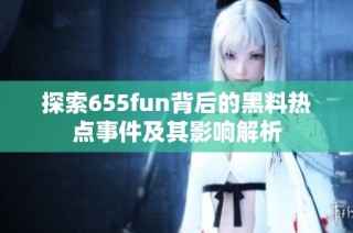 探索655fun背后的黑料热点事件及其影响解析