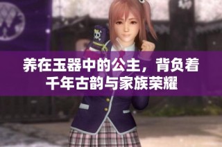 养在玉器中的公主，背负着千年古韵与家族荣耀