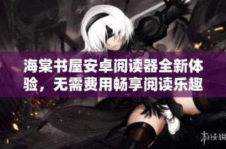 海棠书屋安卓阅读器全新体验，无需费用畅享阅读乐趣
