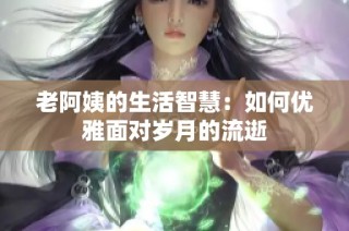 老阿姨的生活智慧：如何优雅面对岁月的流逝