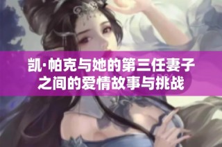 凯·帕克与她的第三任妻子之间的爱情故事与挑战