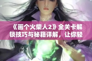 《画个火柴人2》全关卡解锁技巧与秘籍详解，让你轻松通关！