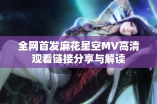 全网首发麻花星空MV高清观看链接分享与解读