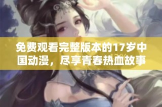 免费观看完整版本的17岁中国动漫，尽享青春热血故事
