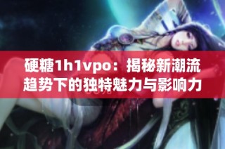 硬糖1h1vpo：揭秘新潮流趋势下的独特魅力与影响力