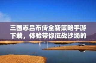 三国志吕布传全新策略手游下载，体验带你征战沙场的快感