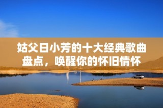 姑父日小芳的十大经典歌曲盘点，唤醒你的怀旧情怀