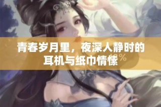 青春岁月里，夜深人静时的耳机与纸巾情愫