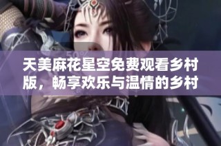 天美麻花星空免费观看乡村版，畅享欢乐与温情的乡村故事