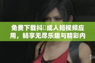 免费下载抖抈成人短视频应用，畅享无尽乐趣与精彩内容